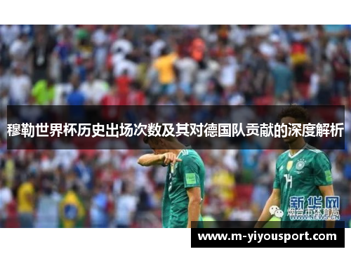 穆勒世界杯历史出场次数及其对德国队贡献的深度解析