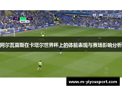 阿尔瓦雷斯在卡塔尔世界杯上的体能表现与赛场影响分析