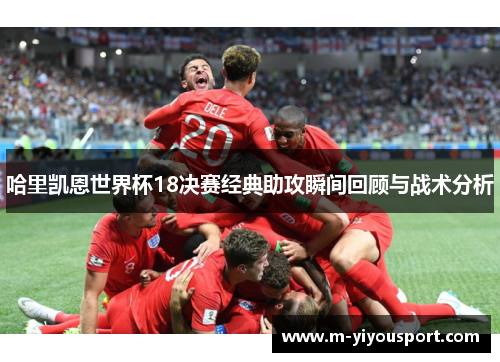 哈里凯恩世界杯18决赛经典助攻瞬间回顾与战术分析
