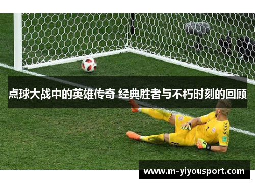 点球大战中的英雄传奇 经典胜者与不朽时刻的回顾