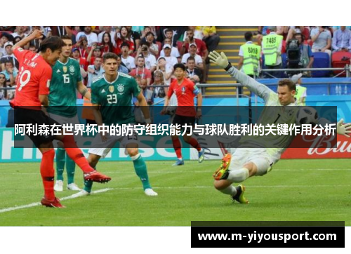 阿利森在世界杯中的防守组织能力与球队胜利的关键作用分析