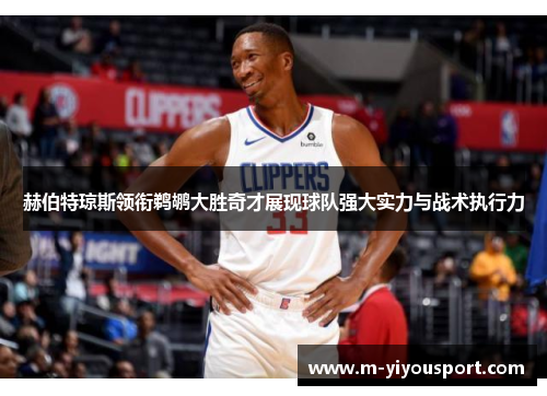 赫伯特琼斯领衔鹈鹕大胜奇才展现球队强大实力与战术执行力