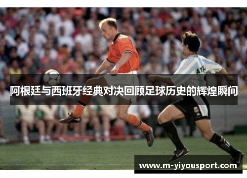 阿根廷与西班牙经典对决回顾足球历史的辉煌瞬间