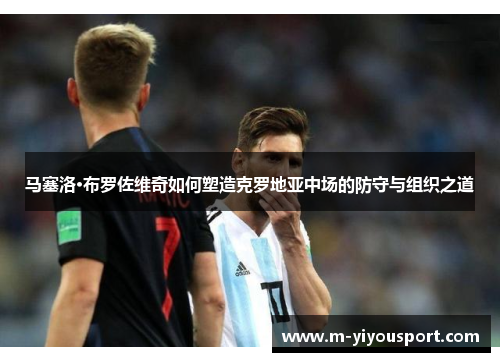 马塞洛·布罗佐维奇如何塑造克罗地亚中场的防守与组织之道