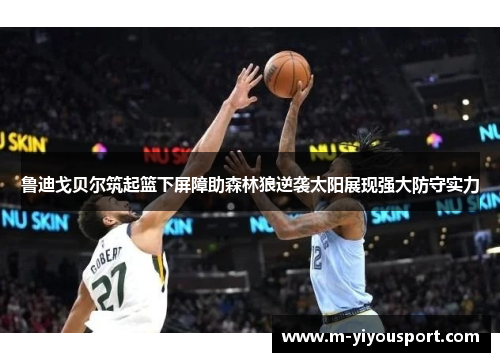 鲁迪戈贝尔筑起篮下屏障助森林狼逆袭太阳展现强大防守实力