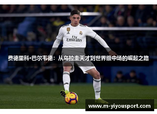 费德里科·巴尔韦德：从乌拉圭天才到世界级中场的崛起之路