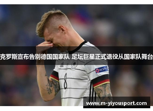 克罗斯宣布告别德国国家队 足坛巨星正式退役从国家队舞台