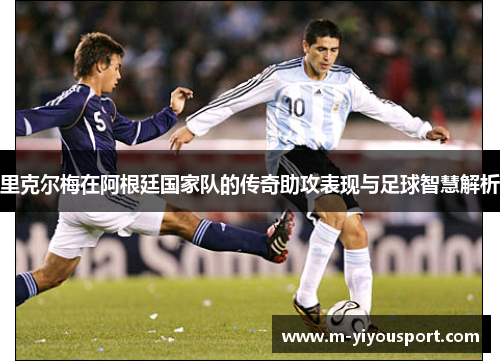 里克尔梅在阿根廷国家队的传奇助攻表现与足球智慧解析