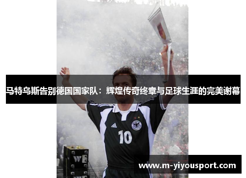 马特乌斯告别德国国家队：辉煌传奇终章与足球生涯的完美谢幕