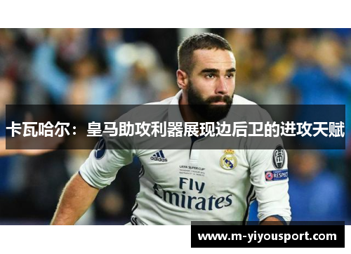 卡瓦哈尔：皇马助攻利器展现边后卫的进攻天赋