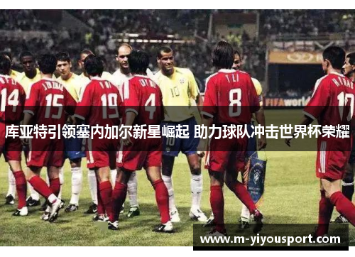库亚特引领塞内加尔新星崛起 助力球队冲击世界杯荣耀