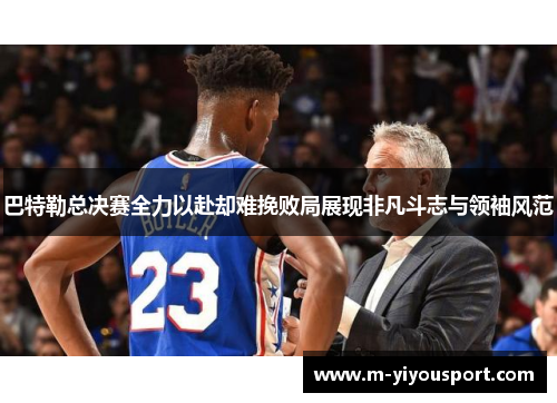 巴特勒总决赛全力以赴却难挽败局展现非凡斗志与领袖风范