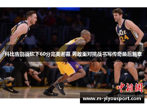 科比告别战砍下60分完美谢幕 勇敢面对挑战书写传奇最后篇章