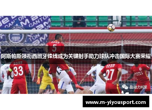 阿斯帕斯领衔西班牙锋线成为关键射手助力球队冲击国际大赛荣耀