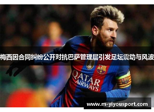 梅西因合同纠纷公开对抗巴萨管理层引发足坛震动与风波