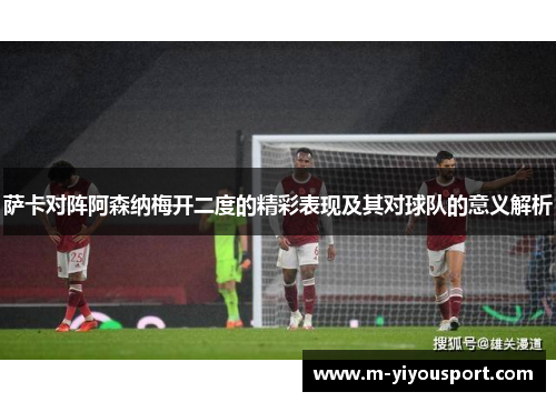 萨卡对阵阿森纳梅开二度的精彩表现及其对球队的意义解析