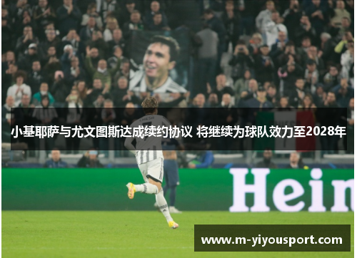 小基耶萨与尤文图斯达成续约协议 将继续为球队效力至2028年