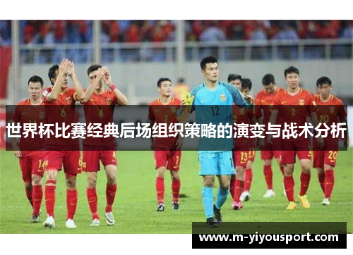 世界杯比赛经典后场组织策略的演变与战术分析