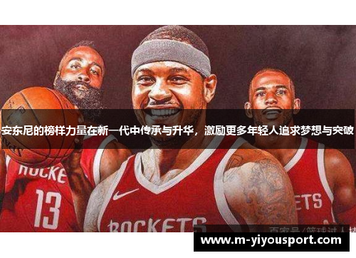 安东尼的榜样力量在新一代中传承与升华，激励更多年轻人追求梦想与突破