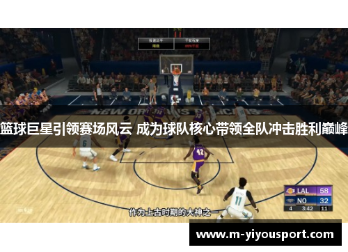 篮球巨星引领赛场风云 成为球队核心带领全队冲击胜利巅峰