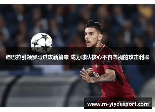 迪巴拉引领罗马进攻新篇章 成为球队核心不容忽视的攻击利器