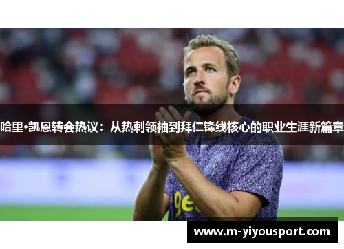 哈里·凯恩转会热议：从热刺领袖到拜仁锋线核心的职业生涯新篇章