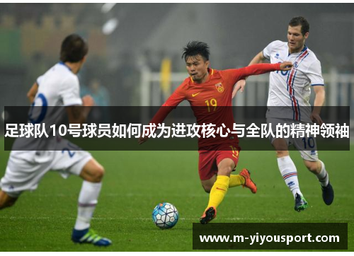 足球队10号球员如何成为进攻核心与全队的精神领袖