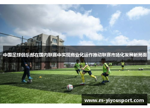 中国足球俱乐部在国内联赛中实现商业化运作推动联赛市场化发展新局面