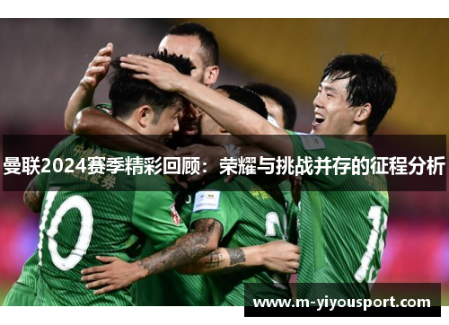 曼联2024赛季精彩回顾：荣耀与挑战并存的征程分析