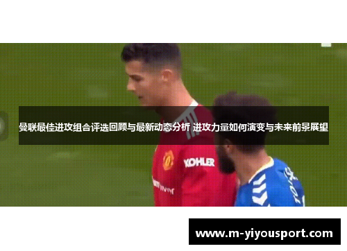 曼联最佳进攻组合评选回顾与最新动态分析 进攻力量如何演变与未来前景展望