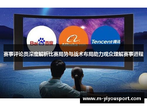 赛事评论员深度解析比赛局势与战术布局助力观众理解赛事进程