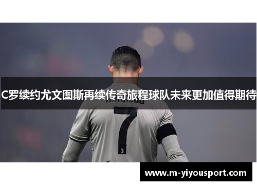 C罗续约尤文图斯再续传奇旅程球队未来更加值得期待