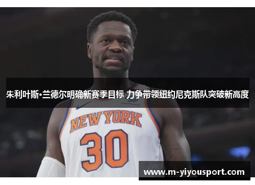 朱利叶斯·兰德尔明确新赛季目标 力争带领纽约尼克斯队突破新高度