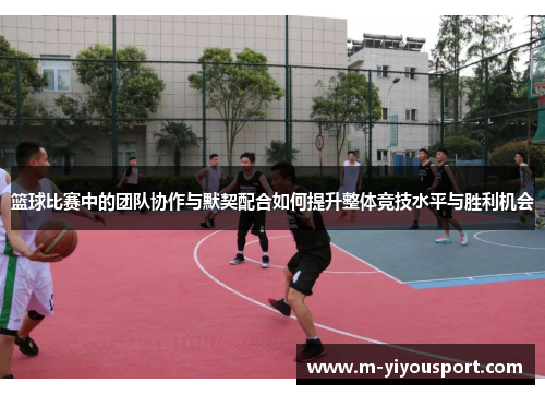 篮球比赛中的团队协作与默契配合如何提升整体竞技水平与胜利机会