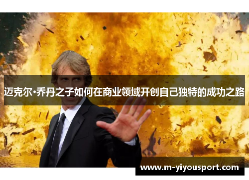 迈克尔·乔丹之子如何在商业领域开创自己独特的成功之路