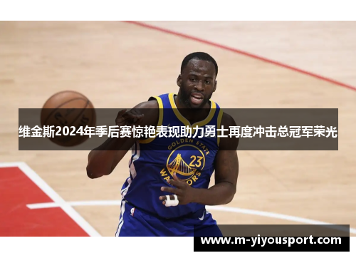 维金斯2024年季后赛惊艳表现助力勇士再度冲击总冠军荣光