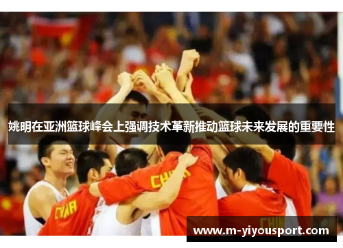 姚明在亚洲篮球峰会上强调技术革新推动篮球未来发展的重要性