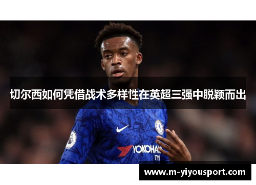 切尔西如何凭借战术多样性在英超三强中脱颖而出
