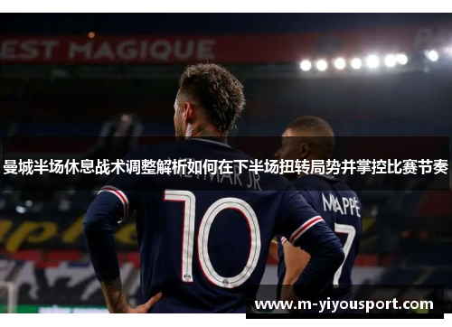 曼城半场休息战术调整解析如何在下半场扭转局势并掌控比赛节奏
