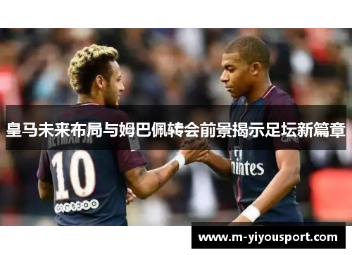 皇马未来布局与姆巴佩转会前景揭示足坛新篇章