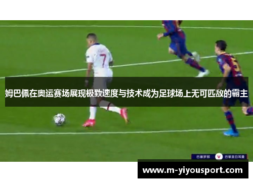 姆巴佩在奥运赛场展现极致速度与技术成为足球场上无可匹敌的霸主