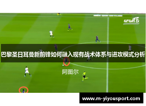 巴黎圣日耳曼新前锋如何融入现有战术体系与进攻模式分析