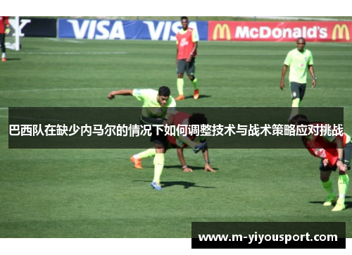 巴西队在缺少内马尔的情况下如何调整技术与战术策略应对挑战