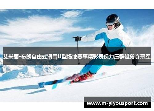 艾米丽·布朗自由式滑雪U型场地赛事精彩表现力压群雄勇夺冠军