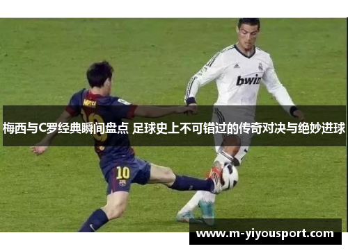 梅西与C罗经典瞬间盘点 足球史上不可错过的传奇对决与绝妙进球
