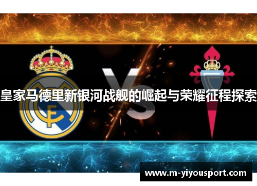 皇家马德里新银河战舰的崛起与荣耀征程探索