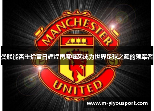 曼联能否重拾昔日辉煌再度崛起成为世界足球之巅的领军者