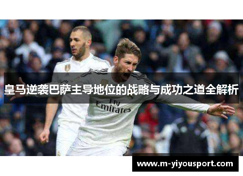 皇马逆袭巴萨主导地位的战略与成功之道全解析