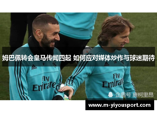 姆巴佩转会皇马传闻四起 如何应对媒体炒作与球迷期待