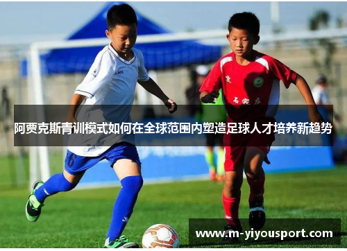 阿贾克斯青训模式如何在全球范围内塑造足球人才培养新趋势